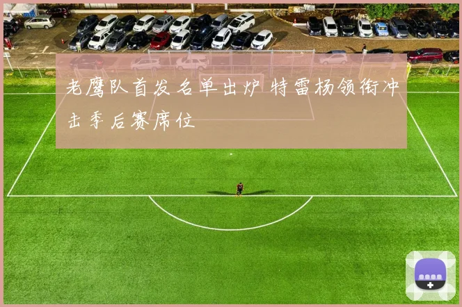老鹰队首发名单出炉 特雷杨领衔冲击季后赛席位