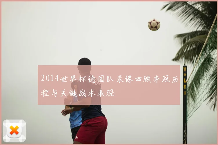 2014世界杯德国队录像回顾夺冠历程与关键战术表现