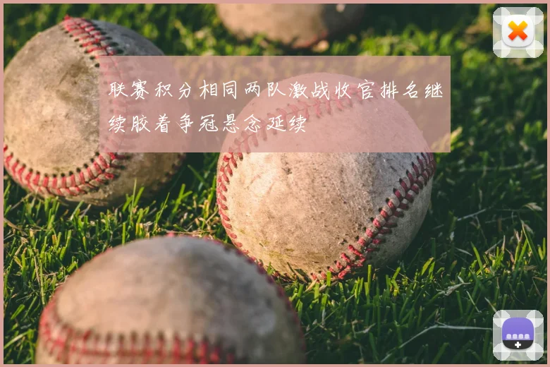 联赛积分相同两队激战收官排名继续胶着争冠悬念延续