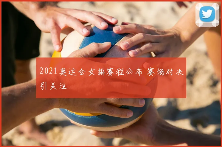 2021奥运会女排赛程公布 赛场对决引关注