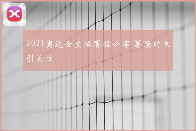 2021奥运会女排赛程公布 赛场对决引关注