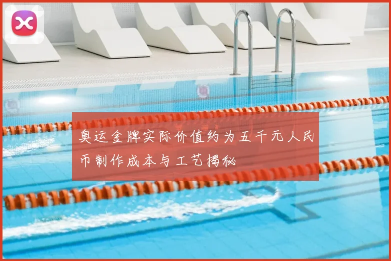 奥运金牌实际价值约为五千元人民币制作成本与工艺揭秘
