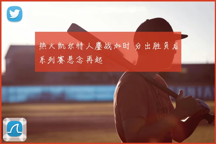 热火凯尔特人鏖战加时 分出胜负后系列赛悬念再起