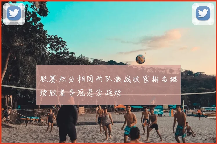 联赛积分相同两队激战收官排名继续胶着争冠悬念延续