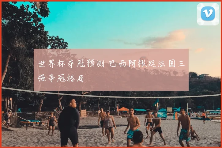 世界杯夺冠预测 巴西阿根廷法国三强争冠格局
