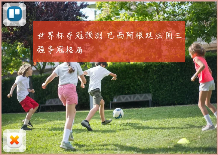 世界杯夺冠预测 巴西阿根廷法国三强争冠格局