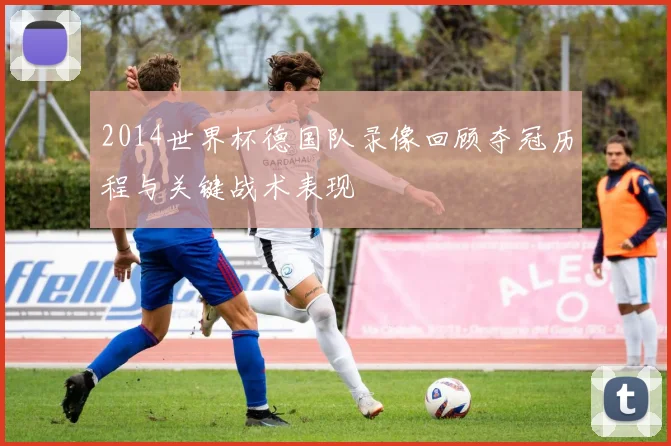 2014世界杯德国队录像回顾夺冠历程与关键战术表现