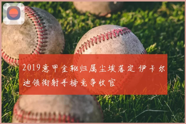2019意甲金靴归属尘埃落定 伊卡尔迪领衔射手榜竞争收官
