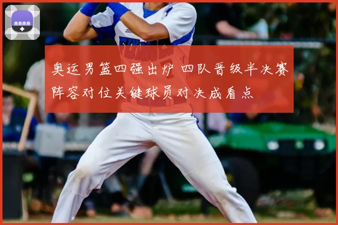 奥运男篮四强出炉 四队晋级半决赛阵容对位关键球员对决成看点