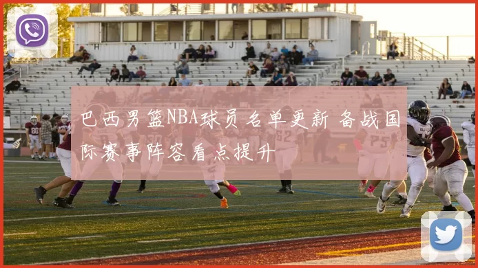 巴西男篮NBA球员名单更新 备战国际赛事阵容看点提升