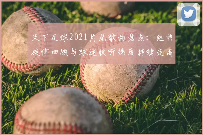 天下足球2021片尾歌曲盘点：经典旋律回顾与球迷收听热度持续走高