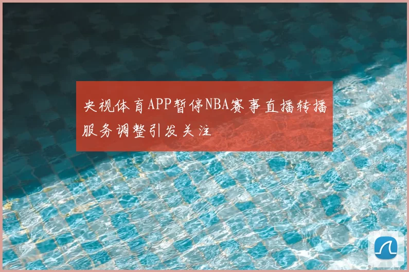 央视体育APP暂停NBA赛事直播转播服务调整引发关注