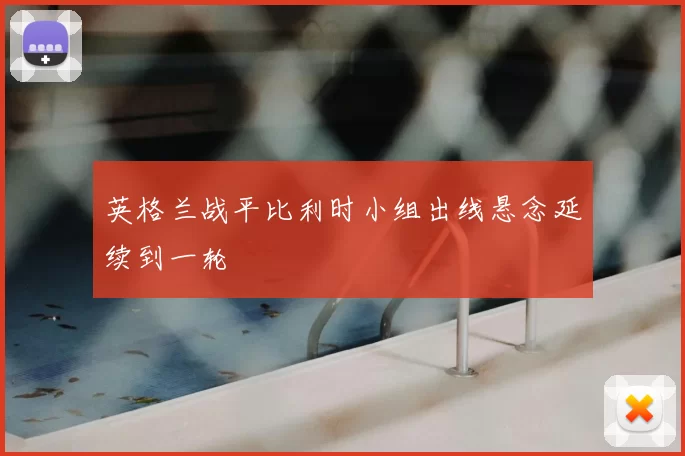 英格兰战平比利时小组出线悬念延续到一轮