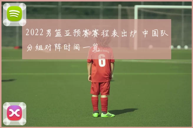 2022男篮亚预赛赛程表出炉 中国队分组对阵时间一览