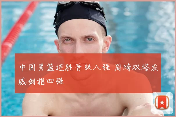 中国男篮连胜晋级八强 周琦双塔发威剑指四强