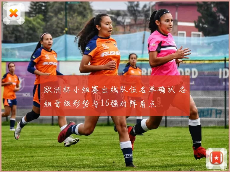 欧洲杯小组赛出线队伍名单确认 各组晋级形势与16强对阵看点