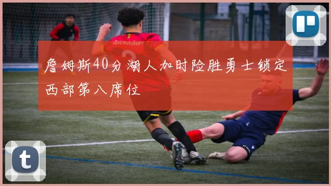 詹姆斯40分湖人加时险胜勇士锁定西部第八席位