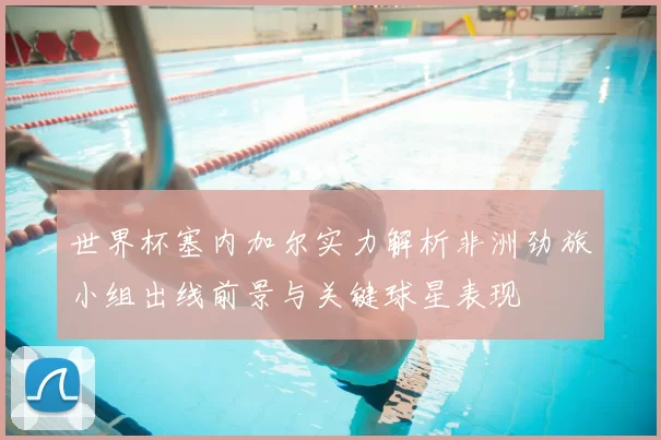 世界杯塞内加尔实力解析非洲劲旅小组出线前景与关键球星表现