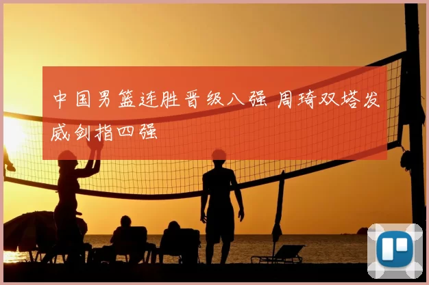 中国男篮连胜晋级八强 周琦双塔发威剑指四强