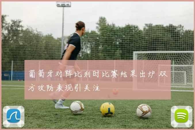 葡萄牙对阵比利时比赛结果出炉 双方攻防表现引关注