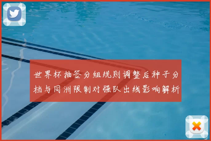 世界杯抽签分组规则调整后种子分档与同洲限制对强队出线影响解析