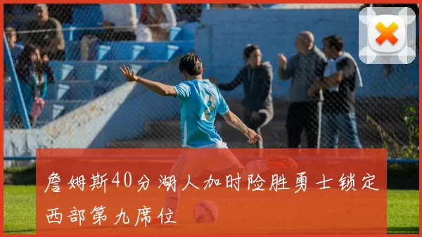 詹姆斯40分湖人加时险胜勇士锁定西部第九席位