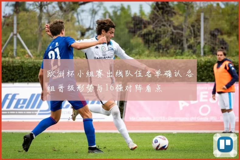 欧洲杯小组赛出线队伍名单确认 各组晋级形势与16强对阵看点