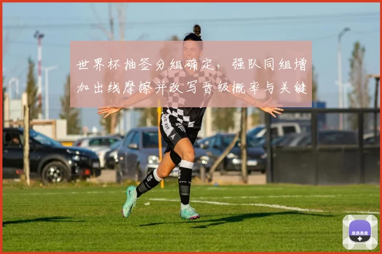 世界杯抽签分组确定，强队同组增加出线摩擦并改写晋级概率与关键对位看点