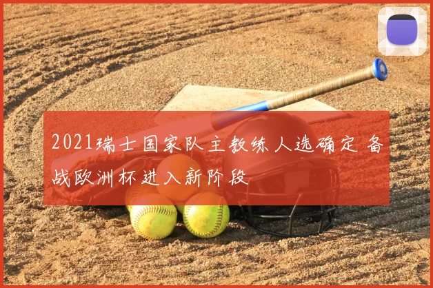 2021瑞士国家队主教练人选确定 备战欧洲杯进入新阶段