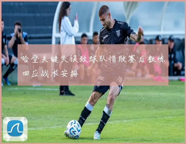 哈登关键失误致球队惜败赛后教练回应战术安排