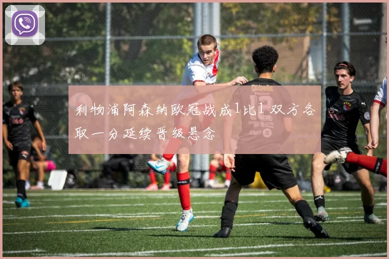 利物浦阿森纳欧冠战成1比1 双方各取一分延续晋级悬念