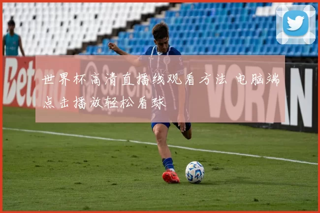 世界杯高清直播线观看方法 电脑端点击播放轻松看球