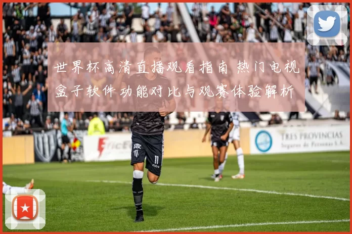 世界杯高清直播观看指南 热门电视盒子软件功能对比与观赛体验解析