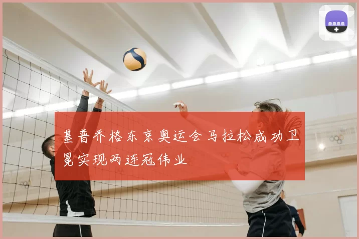 基普乔格东京奥运会马拉松成功卫冕实现两连冠伟业