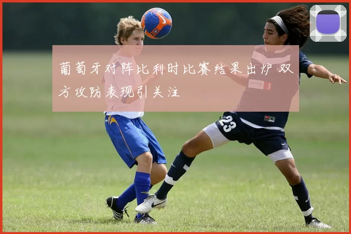 葡萄牙对阵比利时比赛结果出炉 双方攻防表现引关注