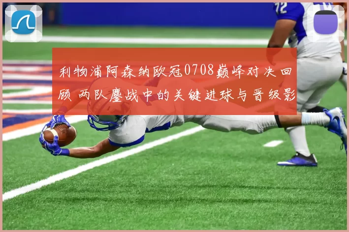 利物浦阿森纳欧冠0708巅峰对决回顾 两队鏖战中的关键进球与晋级影响