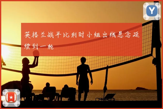 英格兰战平比利时小组出线悬念延续到一轮