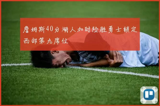 詹姆斯40分湖人加时险胜勇士锁定西部第九席位