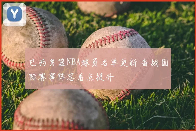 巴西男篮NBA球员名单更新 备战国际赛事阵容看点提升