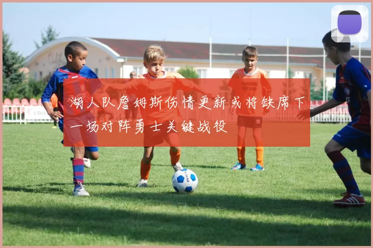 湖人队詹姆斯伤情更新或将缺席下一场对阵勇士关键战役