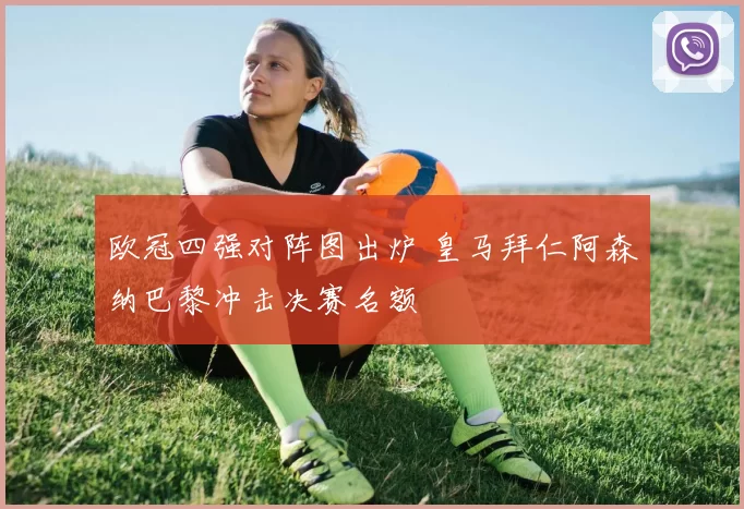 欧冠四强对阵图出炉 皇马拜仁阿森纳巴黎冲击决赛名额