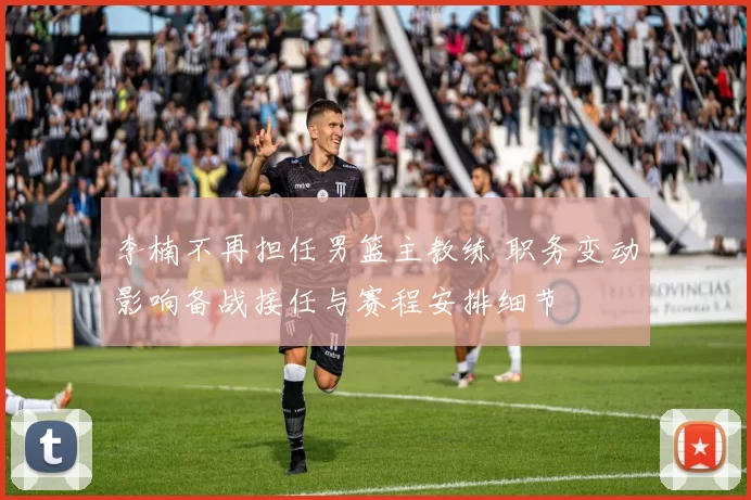 李楠不再担任男篮主教练 职务变动影响备战接任与赛程安排细节