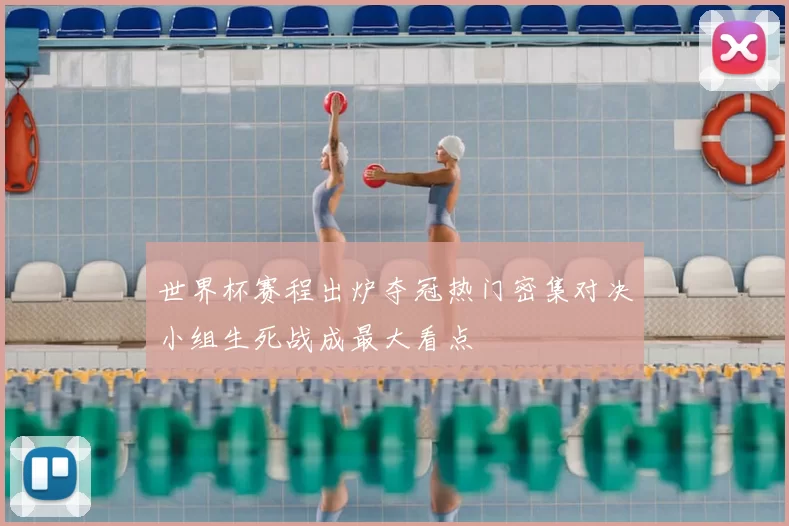 世界杯赛程出炉夺冠热门密集对决小组生死战成最大看点