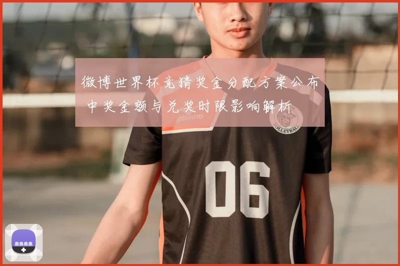 微博世界杯竞猜奖金分配方案公布 中奖金额与兑奖时限影响解析
