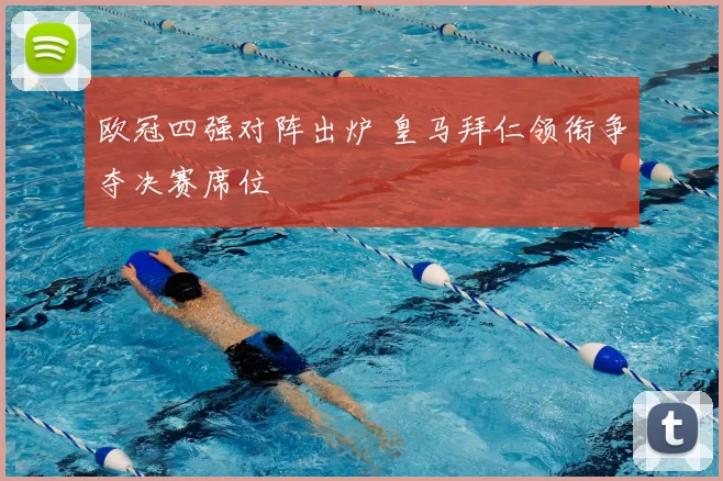 欧冠四强对阵出炉 皇马拜仁领衔争夺决赛席位