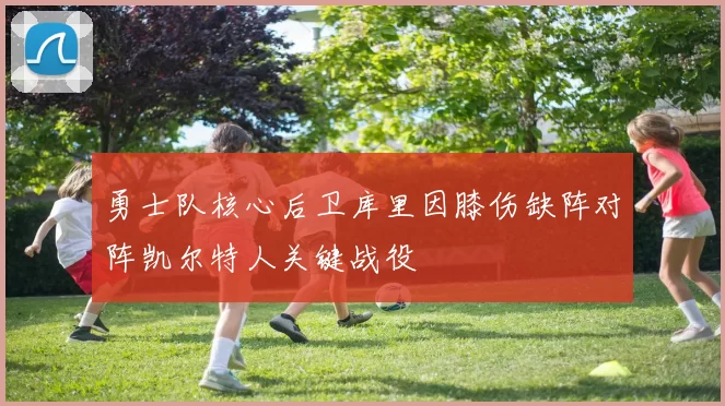 勇士队核心后卫库里因膝伤缺阵对阵凯尔特人关键战役