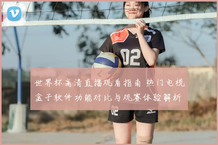 世界杯高清直播观看指南 热门电视盒子软件功能对比与观赛体验解析