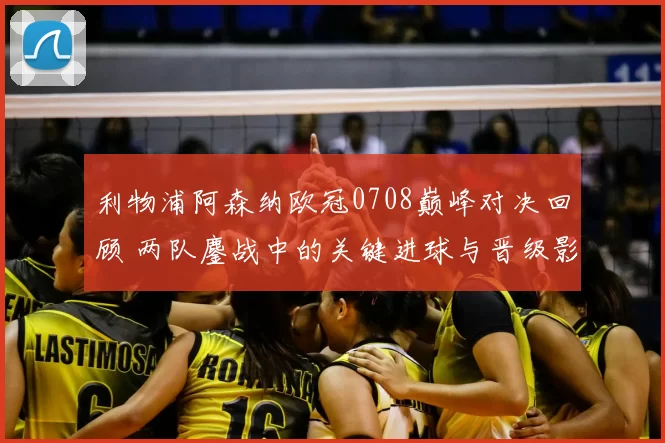 利物浦阿森纳欧冠0708巅峰对决回顾 两队鏖战中的关键进球与晋级影响