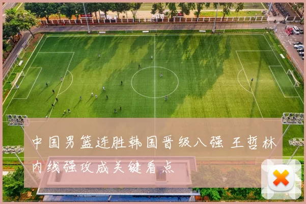 中国男篮连胜韩国晋级八强 王哲林内线强攻成关键看点