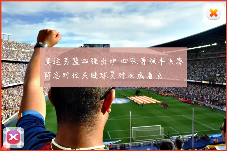 奥运男篮四强出炉 四队晋级半决赛阵容对位关键球员对决成看点